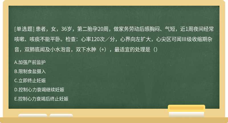 患者，女，36岁，第二胎孕20周，做家务劳动后感胸闷、气短，近1周夜间经常咳嗽、咳痰不能平卧。检查：心率120次／分，心界向左扩大，心尖区可闻Ⅲ级收缩期杂音，双肺底闻及小水泡音，双下水肿（+），最适宜的处理是（）