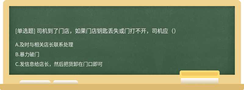 司机到了门店，如果门店钥匙丢失或门打不开，司机应（）