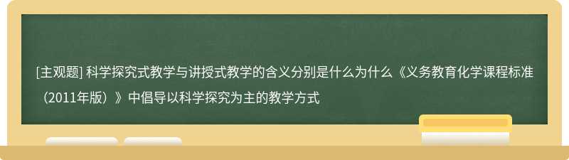 科学探究式教学与讲授式教学的含义分别是什么为什么《义务教育化学课程标准（2011年版）》中倡导以科学探究为主的教学方式