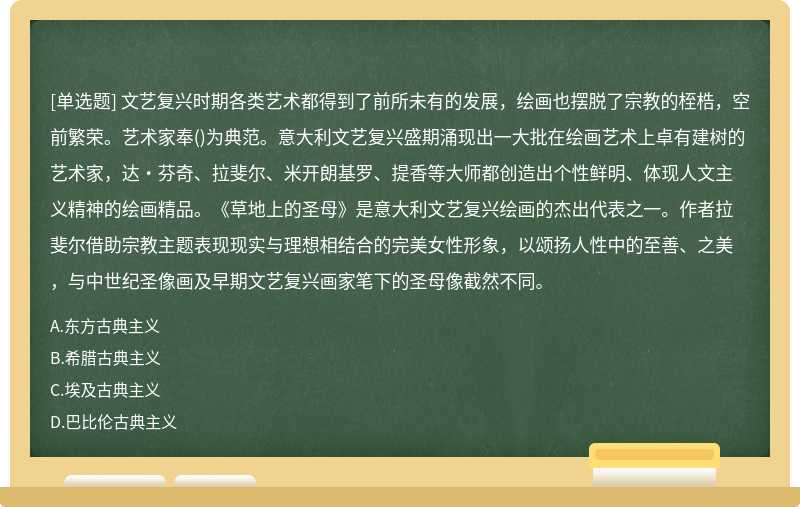 文艺复兴时期各类艺术都得到了前所未有的发展，绘画也摆脱了宗教的桎梏，空前繁荣。艺术家奉()为典范。意大利文艺复兴盛期涌现出一大批在绘画艺术上卓有建树的艺术家，达·芬奇、拉斐尔、米开朗基罗、提香等大师都创造出个性鲜明、体现人文主义精神的绘画精品。《草地上的圣母》是意大利文艺复兴绘画的杰出代表之一。作者拉斐尔借助宗教主题表现现实与理想相结合的完美女性形象，以颂扬人性中的至善、之美，与中世纪圣像画及早期文艺复兴画家笔下的圣母像截然不同。