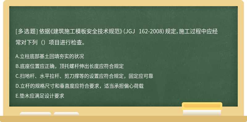 依据《建筑施工模板安全技术规范》（JGJ 162-2008）规定，施工过程中应经常对下列（）项目进行检查。