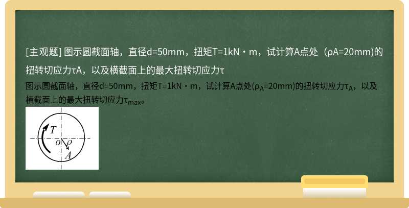 图示圆截面轴，直径d=50mm，扭矩T=1kN·m，试计算A点处（ρA=20mm)的扭转切应力τA，以及横截面上的最大扭转切应力τ