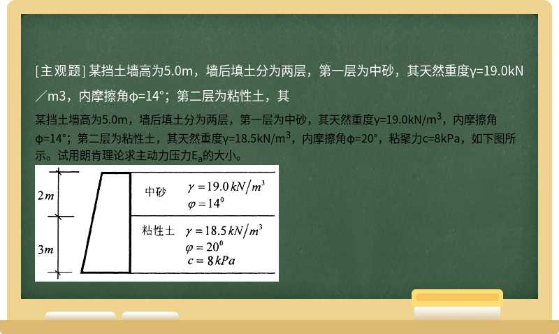 某挡土墙高为5.0m，墙后填土分为两层，第一层为中砂，其天然重度γ=19.0kN／m3，内摩擦角φ=14°；第二层为粘性土，其