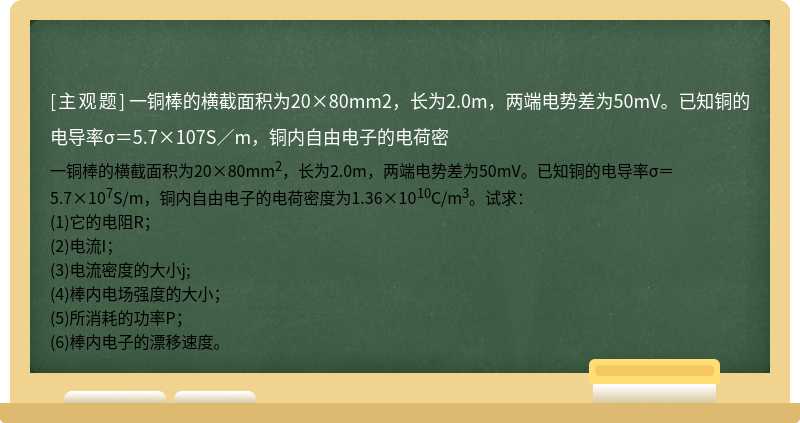 一铜棒的横截面积为20×80mm2，长为2.0m，两端电势差为50mV。已知铜的电导率σ＝5.7×107S／m，铜内自由电子的电荷密