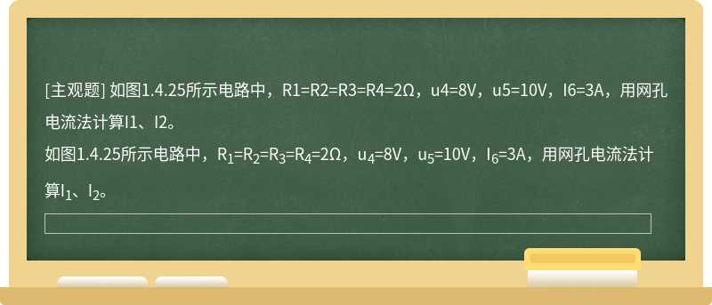 如图1.4.25所示电路中，R1=R2=R3=R4=2Ω，u4=8V，u5=10V，I6=3A，用网孔电流法计算I1、I2。