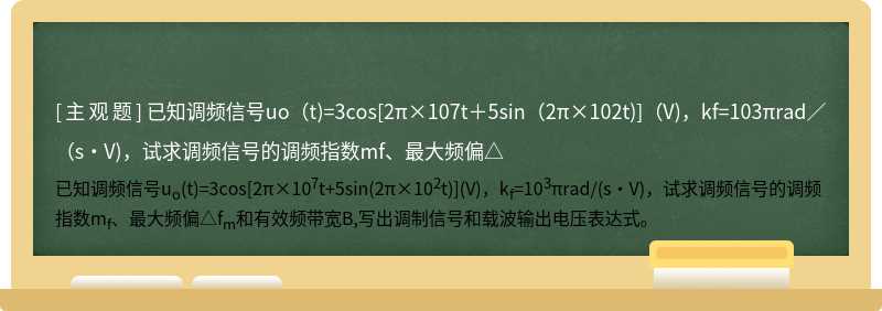 已知调频信号uo（t)=3cos[2π×107t＋5sin（2π×102t)]（V)，kf=103πrad／（s·V)，试求调频信号的调频指数mf、最大频偏△