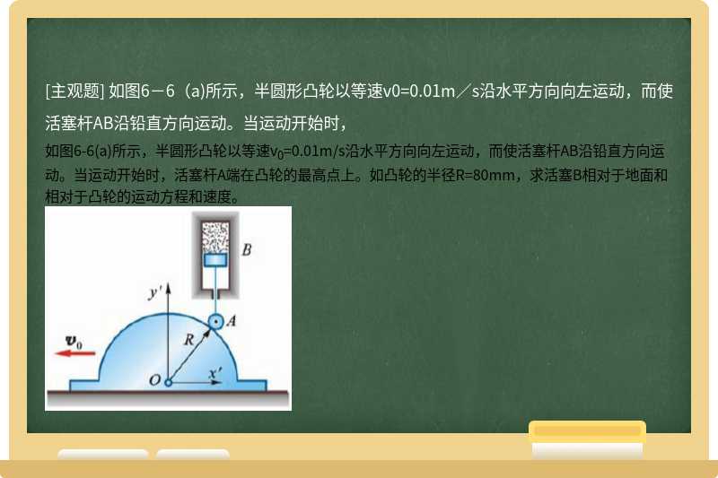 如图6－6（a)所示，半圆形凸轮以等速v0=0.01m／s沿水平方向向左运动，而使活塞杆AB沿铅直方向运动。当运动开始时，