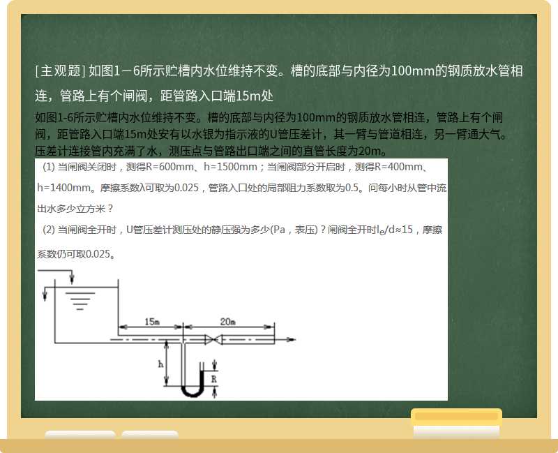 如图1－6所示贮槽内水位维持不变。槽的底部与内径为100mm的钢质放水管相连，管路上有个闸阀，距管路入口端15m处