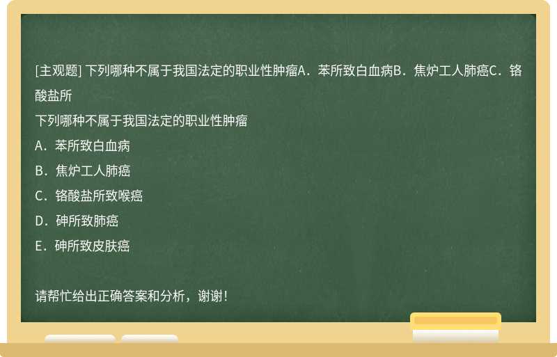 下列哪种不属于我国法定的职业性肿瘤A．苯所致白血病B．焦炉工人肺癌C．铬酸盐所