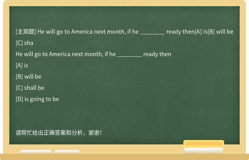 He will go to America next month, if he ________ ready then[A] is[B] will be[C] sha
