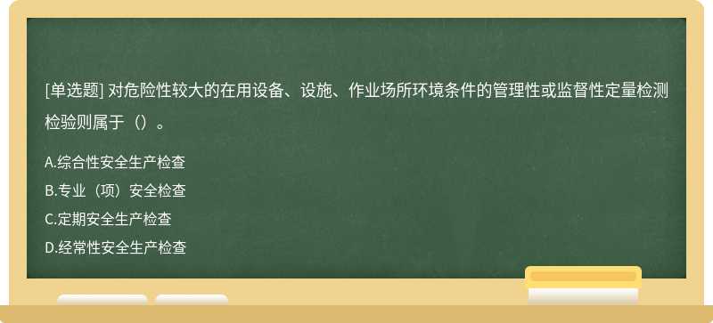 对危险性较大的在用设备、设施、作业场所环境条件的管理性或监督性定量检测检验则属于（）。