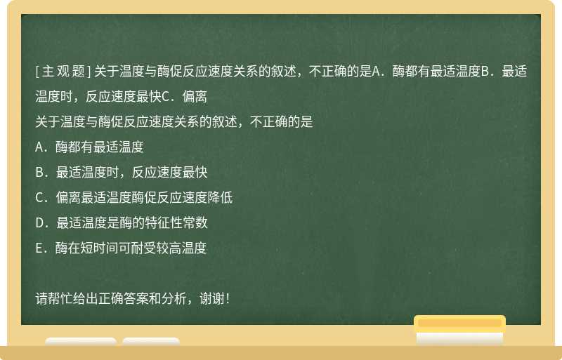 关于温度与酶促反应速度关系的叙述，不正确的是A．酶都有最适温度B．最适温度时，反应速度最快C．偏离