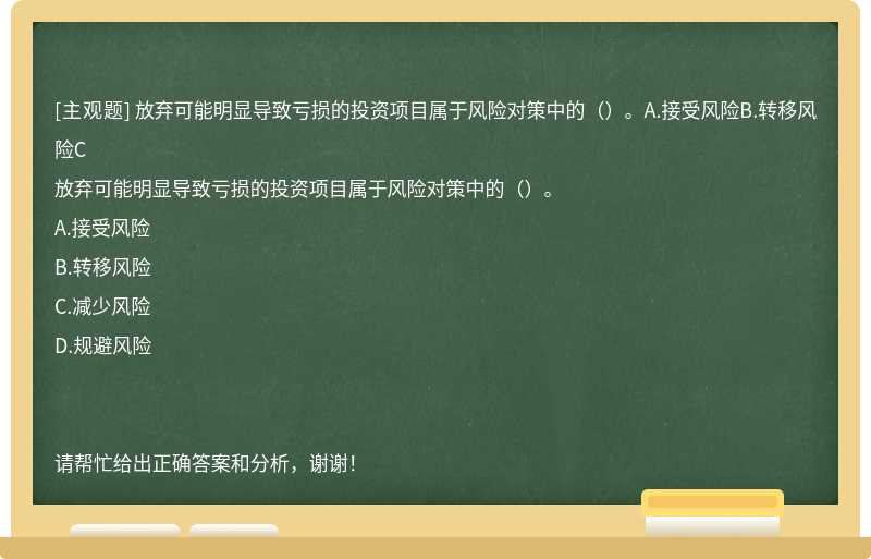 放弃可能明显导致亏损的投资项目属于风险对策中的（）。A.接受风险B.转移风险C