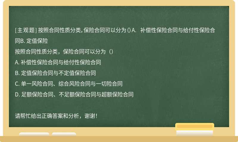 按照合同性质分类，保险合同可以分为（）A. 补偿性保险合同与给付性保险合同B. 定值保险