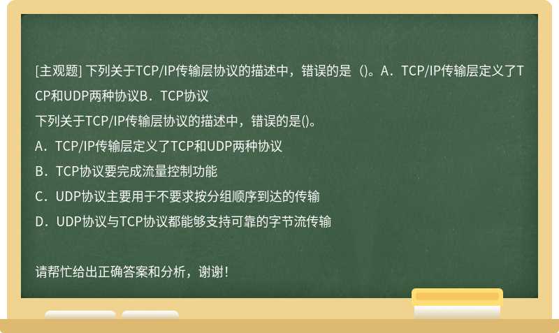 下列关于TCP/IP传输层协议的描述中，错误的是（)。A．TCP/IP传输层定义了TCP和UDP两种协议B．TCP协议