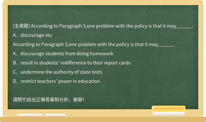 According to Paragraph 3,one problem with the policy is that it may______.A．discourage stu