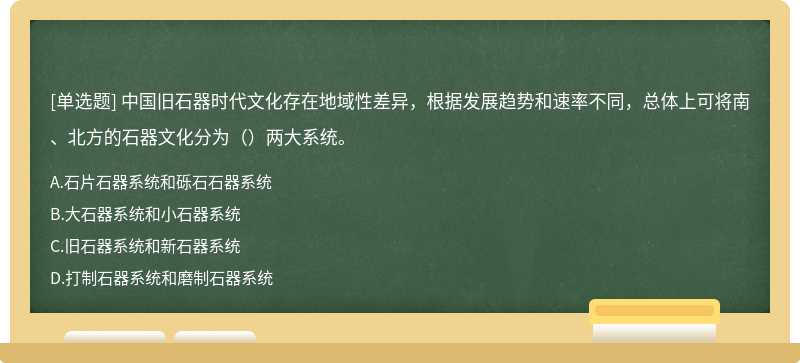 中国旧石器时代文化存在地域性差异，根据发展趋势和速率不同，总体上可将南、北方的石器文化分为（）两大系统。