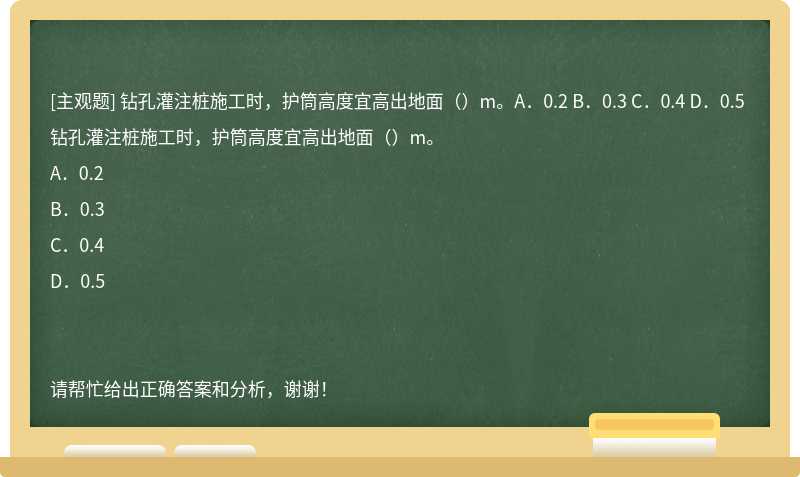 钻孔灌注桩施工时，护筒高度宜高出地面（）m。A．0.2 B．0.3 C．0.4 D．0.5