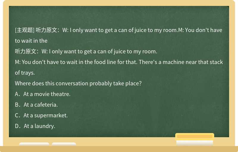 听力原文：W: I only want to get a can of juice to my room.M: You don't have to wait in the