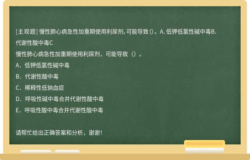 慢性肺心病急性加重期使用利尿剂，可能导致（）。 A．低钾低氯性碱中毒B．代谢性酸中毒C