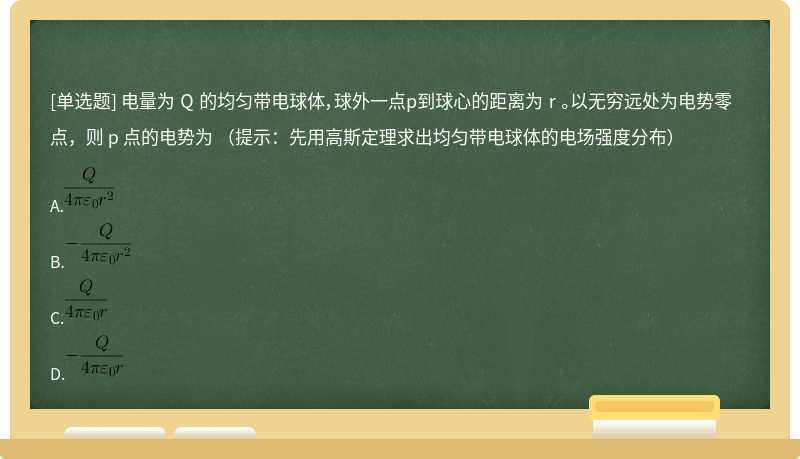 电量为 Q 的均匀带电球体，球外一点p到球心的距离为 r 。以无穷远处为电势零点，则 p 点的电势为 （提示：先用高斯定理求出均匀带电球体的电场强度分布）