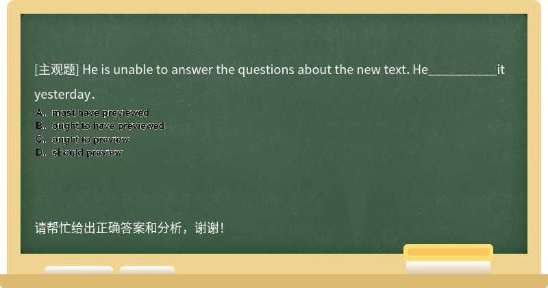 He is unable to answer the questions about the new text．He__________it yesterday．