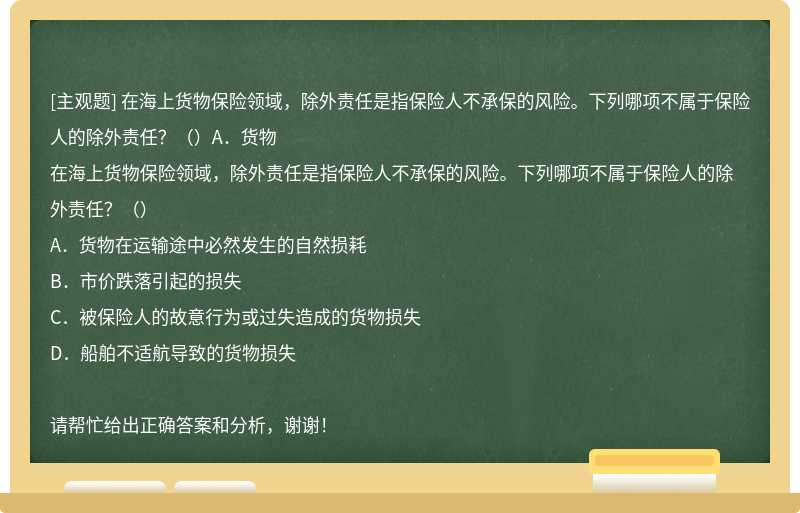 在海上货物保险领域，除外责任是指保险人不承保的风险。下列哪项不属于保险人的除外责任？（）A．货物