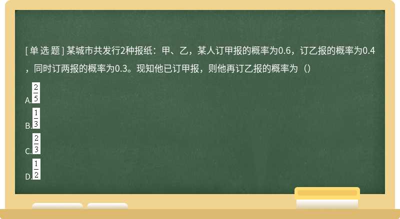 某城市共发行2种报纸：甲、乙，某人订甲报的概率为0.6，订乙报的概率为0.4，同时订两报的概率为0.3。现知他已订甲报，则他再订乙报的概率为（）