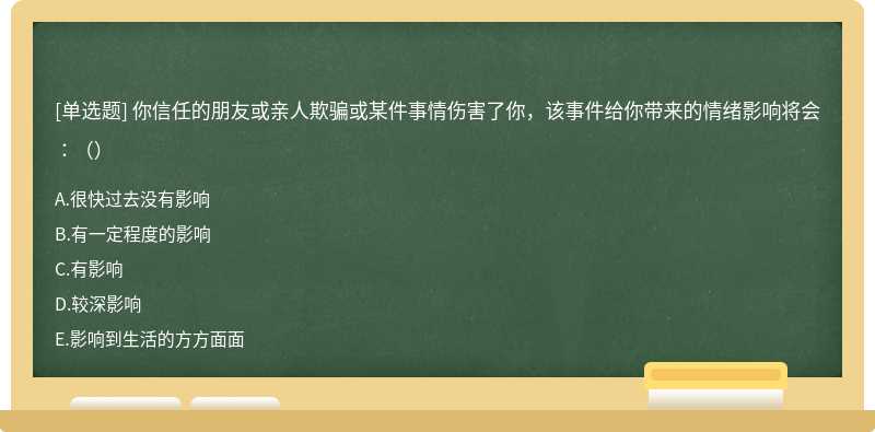 你信任的朋友或亲人欺骗或某件事情伤害了你，该事件给你带来的情绪影响将会∶（）