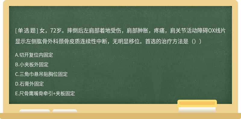 女，72岁。摔倒后左肩部着地受伤，肩部肿胀，疼痛，肩关节活动障碍OX线片显示左侧肱骨外科颈骨皮质连续性中断，无明显移位。首选的治疗方法是（））