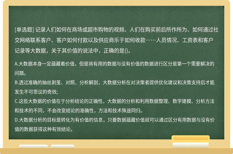 记录人们如何在商场或超市购物的视频、人们在购买前后所作所为、如何通过社交网络联系客户、客户如何付款以及供应商乐于如何收款……人员情况、工资表和客户记录等大数据，关于其价值的说法中，正确的是()。