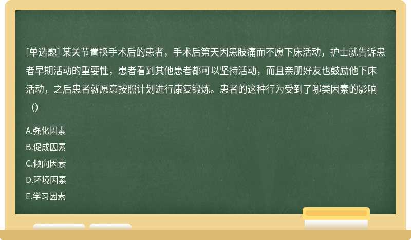 某关节置换手术后的患者，手术后第天因患肢痛而不愿下床活动，护士就告诉患者早期活动的重要性，患者看到其他患者都可以坚持活动，而且亲朋好友也鼓励他下床活动，之后患者就愿意按照计划进行康复锻炼。患者的这种行为受到了哪类因素的影响（）