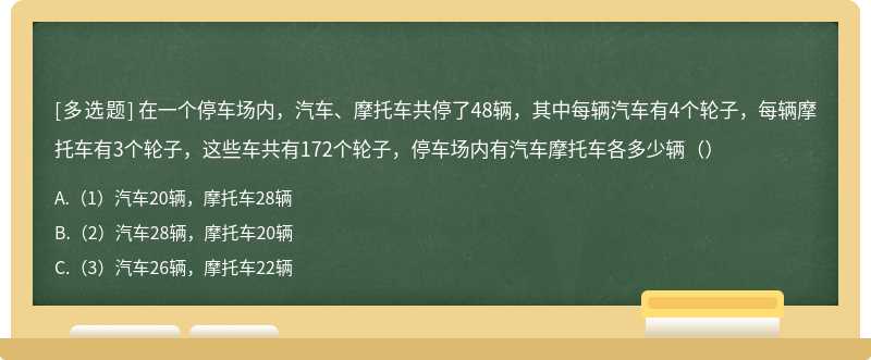 在一个停车场内，汽车、摩托车共停了48辆，其中每辆汽车有4个轮子，每辆摩托车有3个轮子，这些车共有172个轮子，停车场内有汽车摩托车各多少辆（）