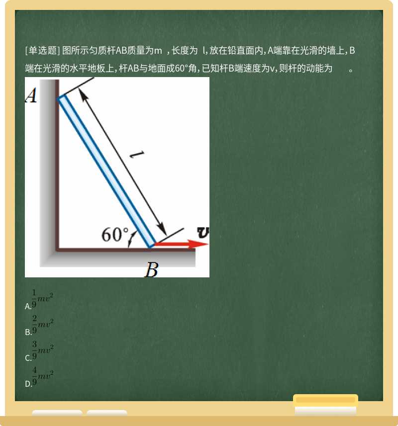 图所示匀质杆AB质量为m ，长度为 l，放在铅直面内，A端靠在光滑的墙上，B端在光滑的水平地板上，杆AB与地面成60°角，已知杆B端速度为v，则杆的动能为 。 