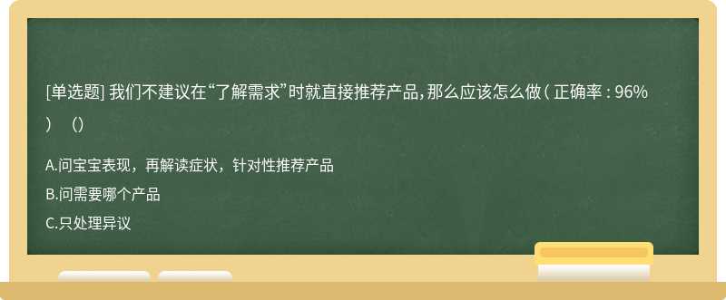 我们不建议在“了解需求”时就直接推荐产品，那么应该怎么做（ 正确率 : 96%）（）