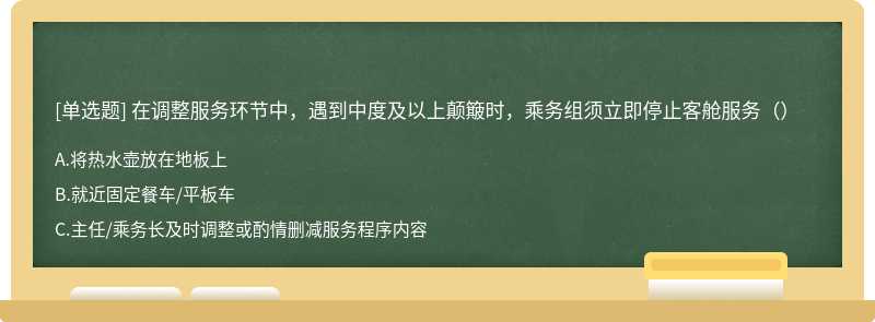 在调整服务环节中，遇到中度及以上颠簸时，乘务组须立即停止客舱服务（）