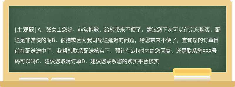 张女士来电表示自己在京东购买了一款手机，之前商家表示今天可以送到，我刚看了下物流，还没到当地呢，以下客服说法错误的是（）