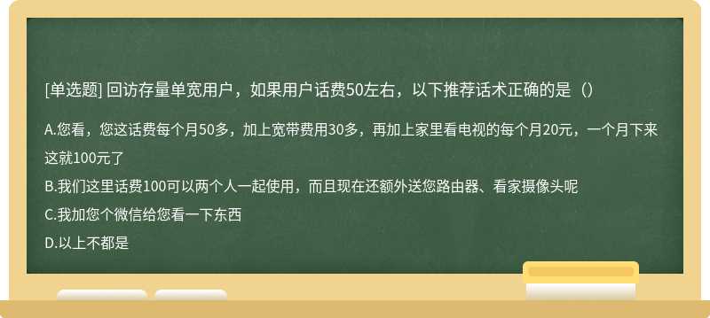 回访存量单宽用户，如果用户话费50左右，以下推荐话术正确的是（）