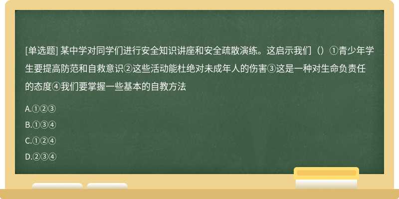 某中学对同学们进行安全知识讲座和安全疏散演练。这启示我们（）①青少年学生要提高防范和自救意识②这些活动能杜绝对未成年人的伤害③这是一种对生命负责任的态度④我们要掌握一些基本的自教方法