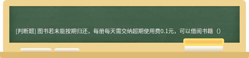 图书若未能按期归还，每册每天需交纳超期使用费0.1元，可以借阅书籍（）