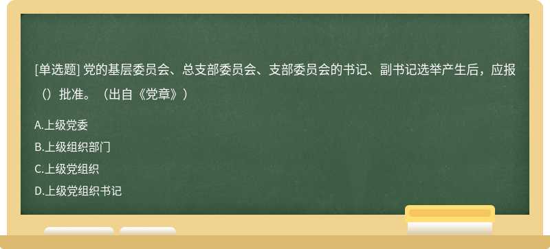 党的基层委员会、总支部委员会、支部委员会的书记、副书记选举产生后，应报（）批准。（出自《党章》）