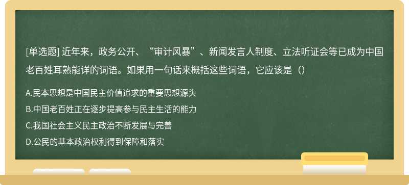 近年来，政务公开、“审计风暴”、新闻发言人制度、立法听证会等已成为中国老百姓耳熟能详的词语。如果用一句话来概括这些词语，它应该是（）