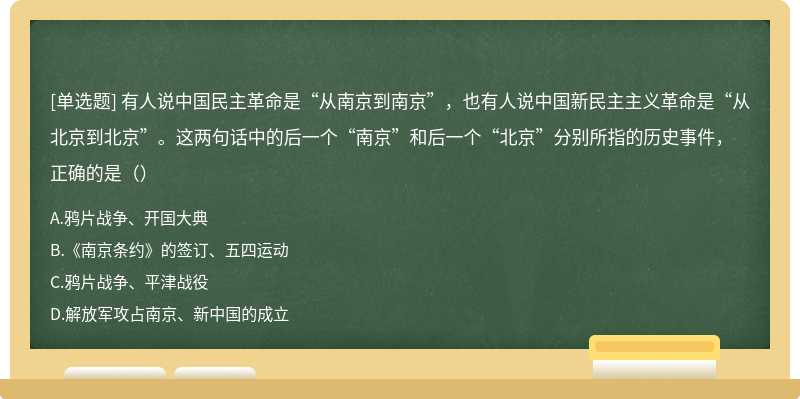 有人说中国民主革命是“从南京到南京”，也有人说中国新民主主义革命是“从北京到北京”。这两句话中的后一个“南京”和后一个“北京”分别所指的历史事件，正确的是（）