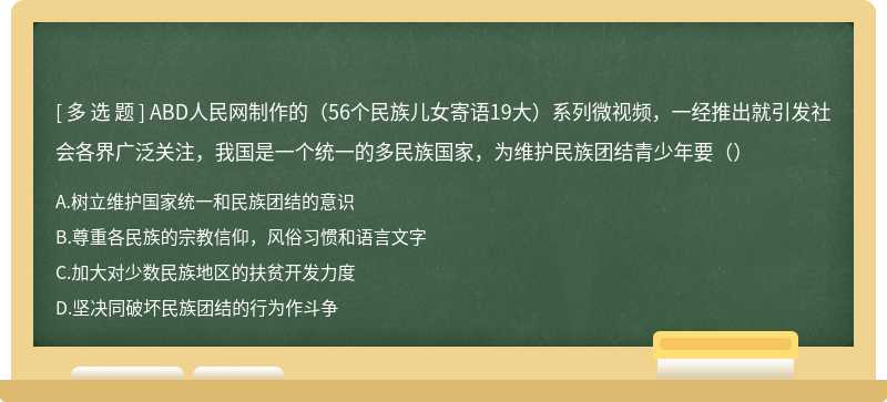 ABD人民网制作的（56个民族儿女寄语19大）系列微视频，一经推出就引发社会各界广泛关注，我国是一个统一的多民族国家，为维护民族团结青少年要（）