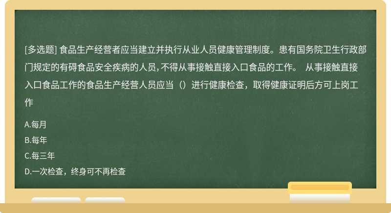 食品生产经营者应当建立并执行从业人员健康管理制度。患有国务院卫生行政部门规定的有碍食品安全疾病的人员，不得从事接触直接入口食品的工作。 从事接触直接入口食品工作的食品生产经营人员应当（）进行健康检查，取得健康证明后方可上岗工作