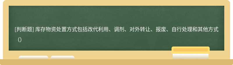 库存物资处置方式包括改代利用、调剂、对外转让、报废、自行处理和其他方式（）