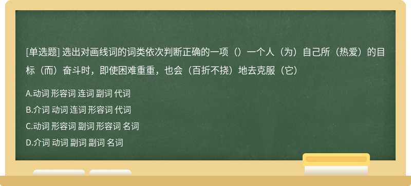 选出对画线词的词类依次判断正确的一项（）一个人（为）自己所（热爱）的目标（而）奋斗时，即使困难重重，也会（百折不挠）地去克服（它）