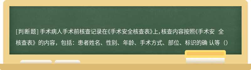 手术病人手术前核查记录在《手术安全核查表》上，核查内容按照《手术安 全核查表》的内容，包括：患者姓名、性别、年龄、手术方式、部位、标识的确 认等（）