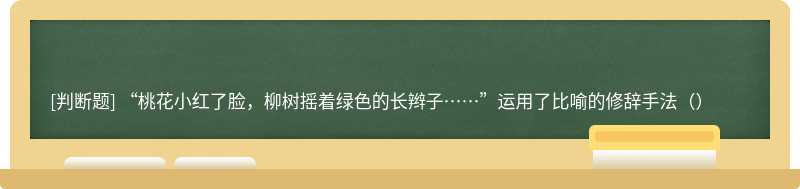 “桃花小红了脸，柳树摇着绿色的长辫子……”运用了比喻的修辞手法（）