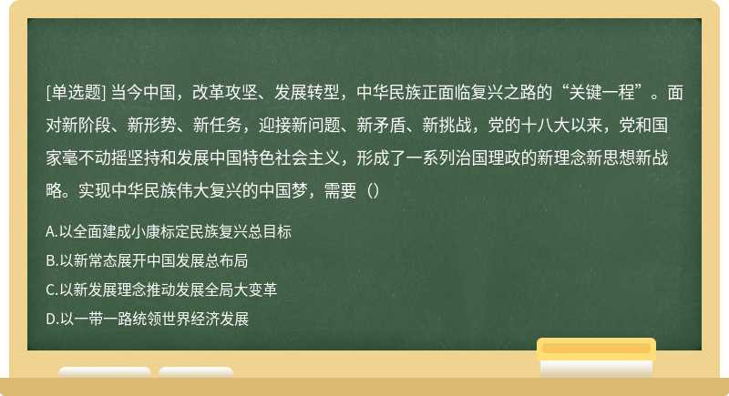 当今中国，改革攻坚、发展转型，中华民族正面临复兴之路的“关键一程”。面对新阶段、新形势、新任务，迎接新问题、新矛盾、新挑战，党的十八大以来，党和国家毫不动摇坚持和发展中国特色社会主义，形成了一系列治国理政的新理念新思想新战略。实现中华民族伟大复兴的中国梦，需要（）